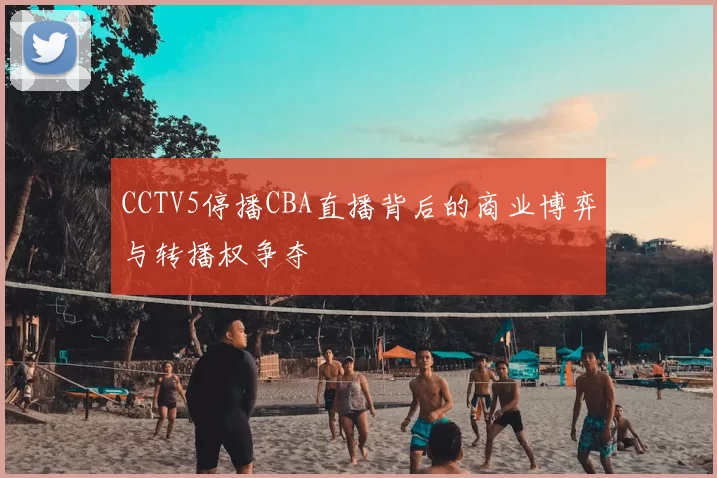 CCTV5停播CBA直播背后的商业博弈与转播权争夺