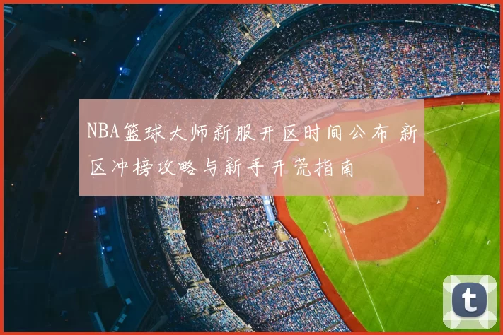 NBA篮球大师新服开区时间公布 新区冲榜攻略与新手开荒指南