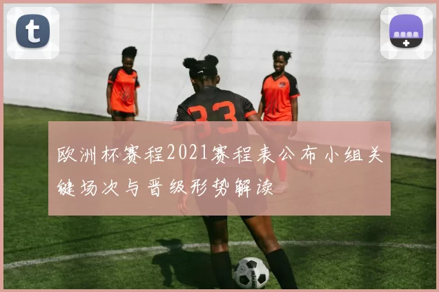 欧洲杯赛程2021赛程表公布小组关键场次与晋级形势解读