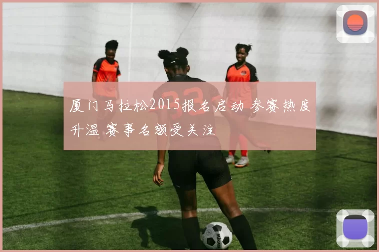 厦门马拉松2015报名启动 参赛热度升温 赛事名额受关注