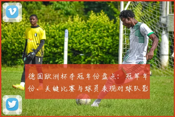 德国欧洲杯夺冠年份盘点：冠军年份、关键比赛与球员表现对球队影响