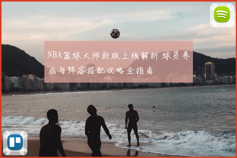NBA篮球大师新版上线解析 球员养成与阵容搭配攻略全指南