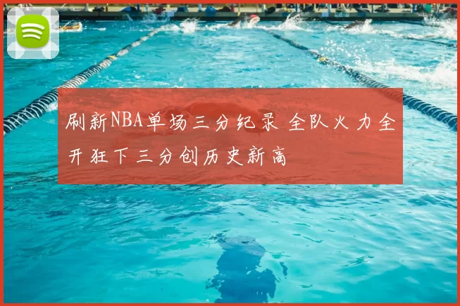 刷新NBA单场三分纪录 全队火力全开狂下三分创历史新高