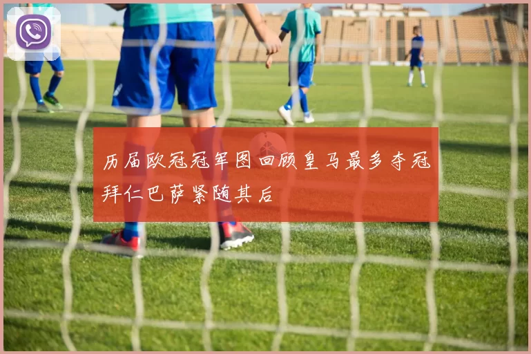 历届欧冠冠军图回顾皇马最多夺冠拜仁巴萨紧随其后