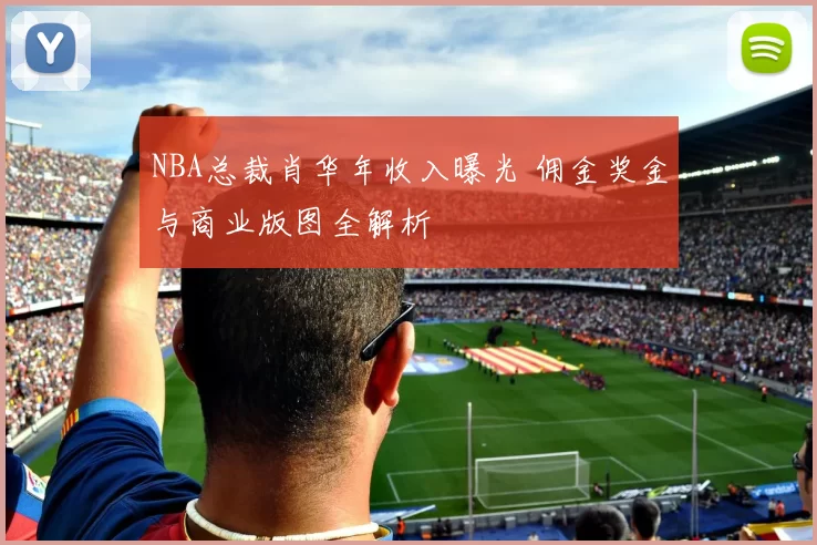 NBA总裁肖华年收入曝光 佣金奖金与商业版图全解析