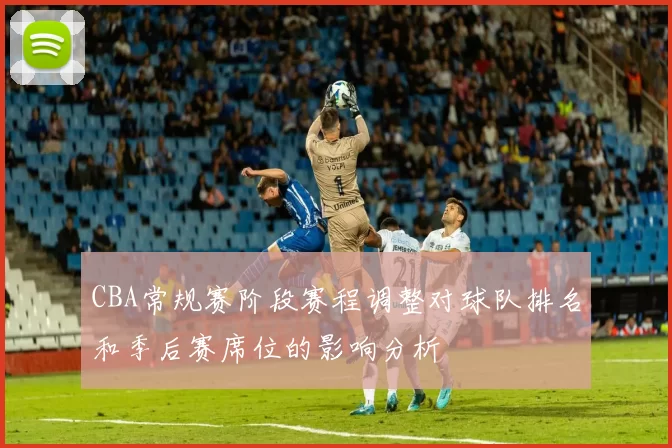 CBA常规赛阶段赛程调整对球队排名和季后赛席位的影响分析