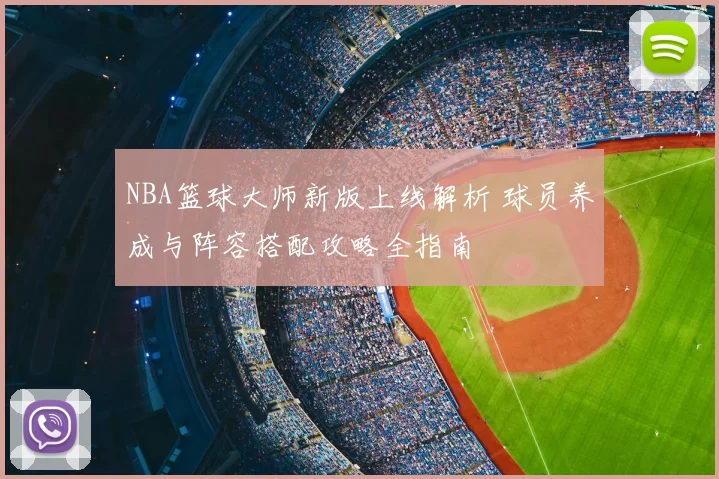 NBA篮球大师新版上线解析 球员养成与阵容搭配攻略全指南
