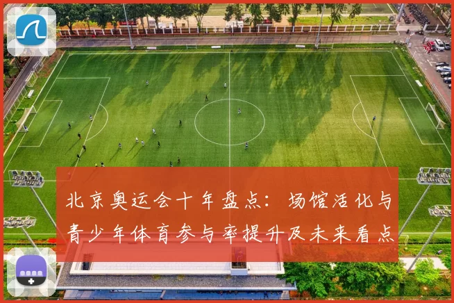 北京奥运会十年盘点：场馆活化与青少年体育参与率提升及未来看点