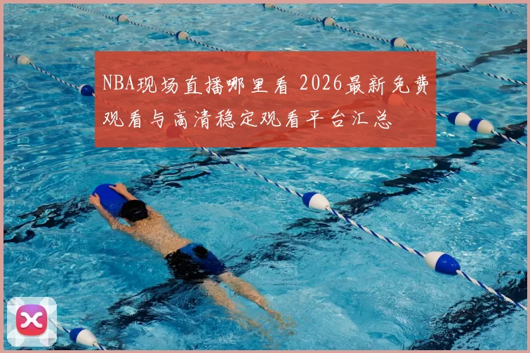 NBA现场直播哪里看 2026最新免费观看与高清稳定观看平台汇总
