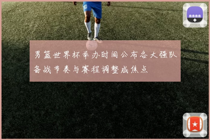 男篮世界杯举办时间公布各大强队备战节奏与赛程调整成焦点