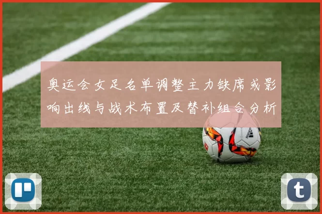 奥运会女足名单调整主力缺席或影响出线与战术布置及替补组合分析