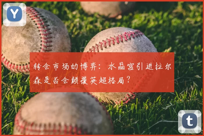 转会市场的博弈:水晶宫引进拉尔森是否会颠覆英超格局?